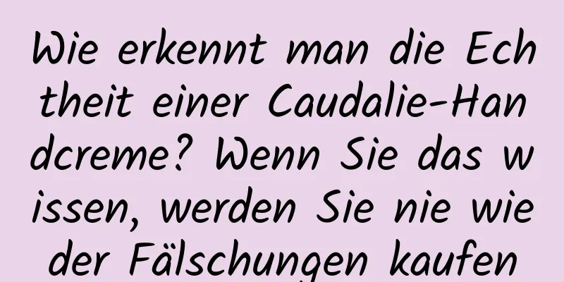 Wie erkennt man die Echtheit einer Caudalie-Handcreme? Wenn Sie das wissen, werden Sie nie wieder Fälschungen kaufen