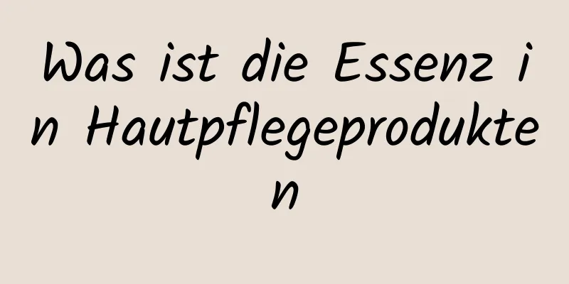 Was ist die Essenz in Hautpflegeprodukten