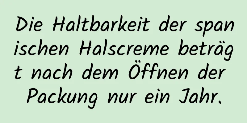Die Haltbarkeit der spanischen Halscreme beträgt nach dem Öffnen der Packung nur ein Jahr.