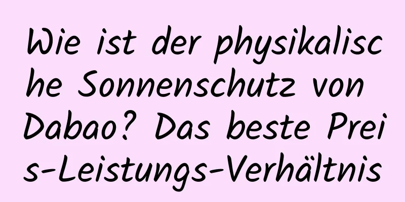 Wie ist der physikalische Sonnenschutz von Dabao? Das beste Preis-Leistungs-Verhältnis