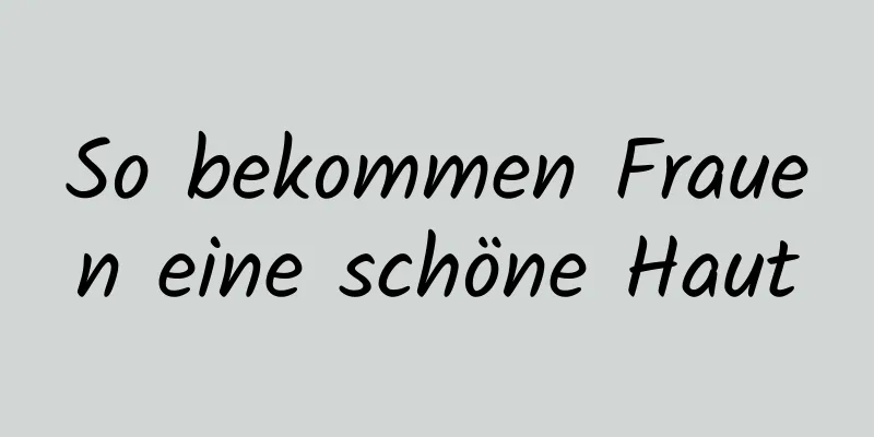 So bekommen Frauen eine schöne Haut