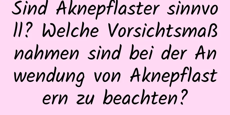 Sind Aknepflaster sinnvoll? Welche Vorsichtsmaßnahmen sind bei der Anwendung von Aknepflastern zu beachten?