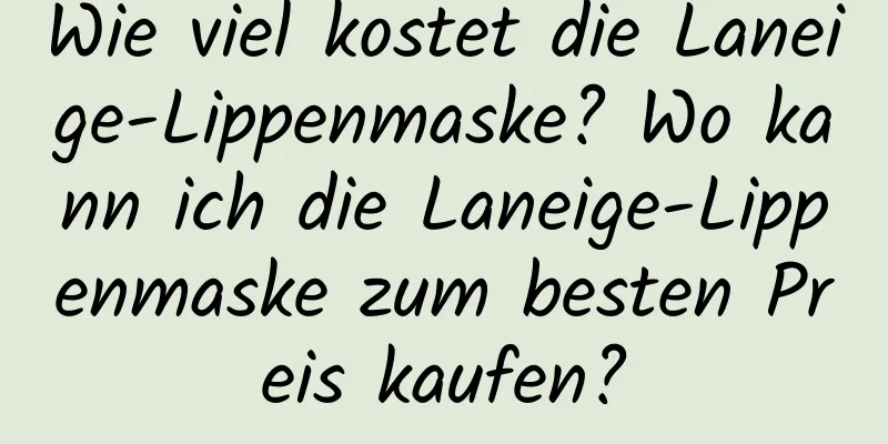 Wie viel kostet die Laneige-Lippenmaske? Wo kann ich die Laneige-Lippenmaske zum besten Preis kaufen?