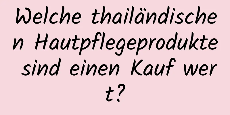 Welche thailändischen Hautpflegeprodukte sind einen Kauf wert?