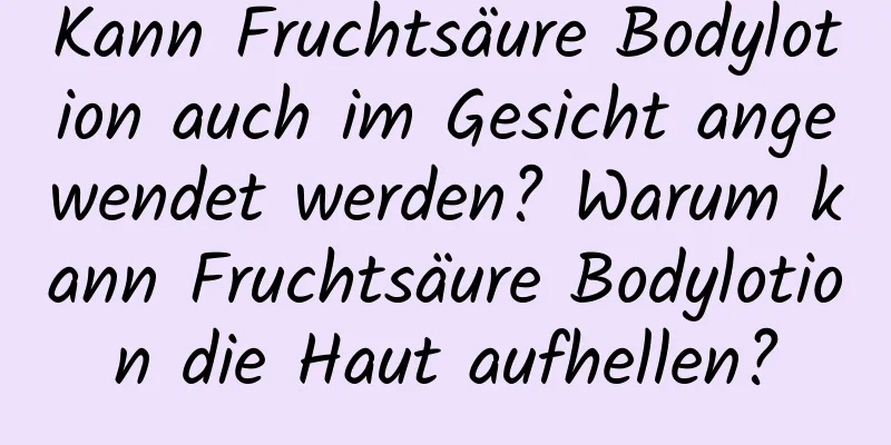 Kann Fruchtsäure Bodylotion auch im Gesicht angewendet werden? Warum kann Fruchtsäure Bodylotion die Haut aufhellen?