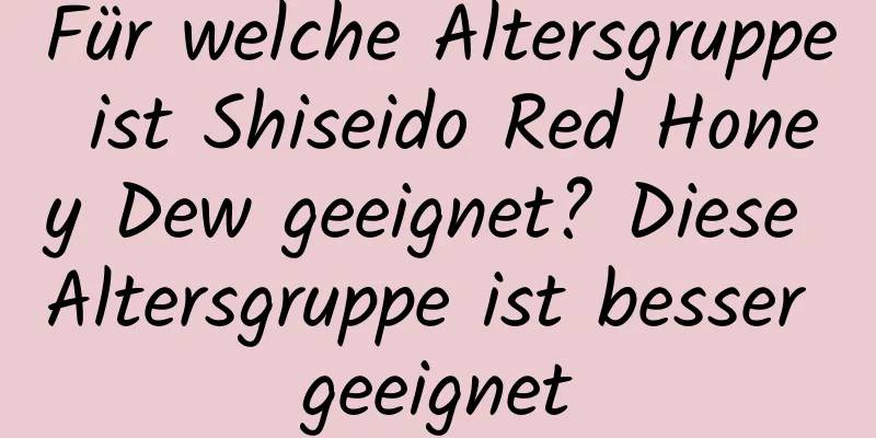 Für welche Altersgruppe ist Shiseido Red Honey Dew geeignet? Diese Altersgruppe ist besser geeignet