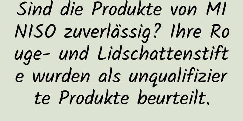 Sind die Produkte von MINISO zuverlässig? Ihre Rouge- und Lidschattenstifte wurden als unqualifizierte Produkte beurteilt.