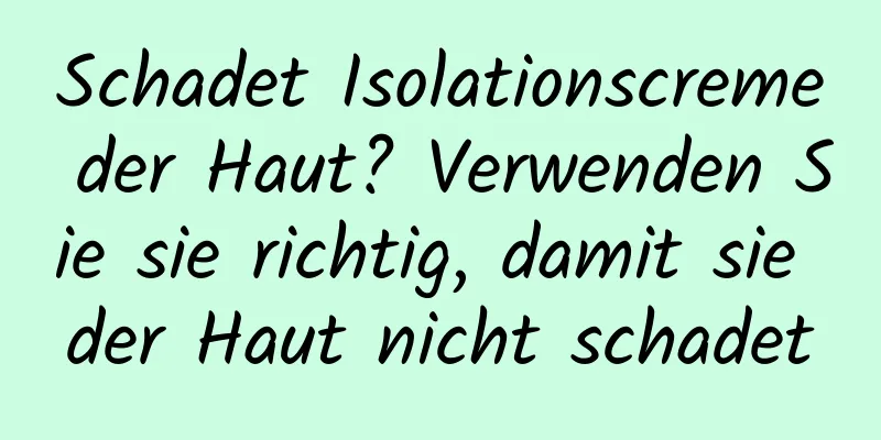 Schadet Isolationscreme der Haut? Verwenden Sie sie richtig, damit sie der Haut nicht schadet