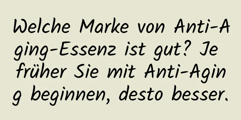 Welche Marke von Anti-Aging-Essenz ist gut? Je früher Sie mit Anti-Aging beginnen, desto besser.