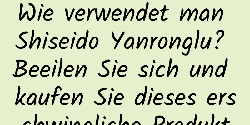 Wie verwendet man Shiseido Yanronglu? Beeilen Sie sich und kaufen Sie dieses erschwingliche Produkt
