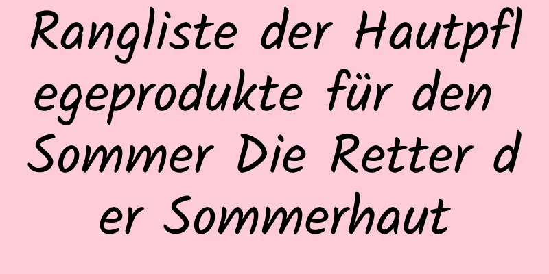 Rangliste der Hautpflegeprodukte für den Sommer Die Retter der Sommerhaut