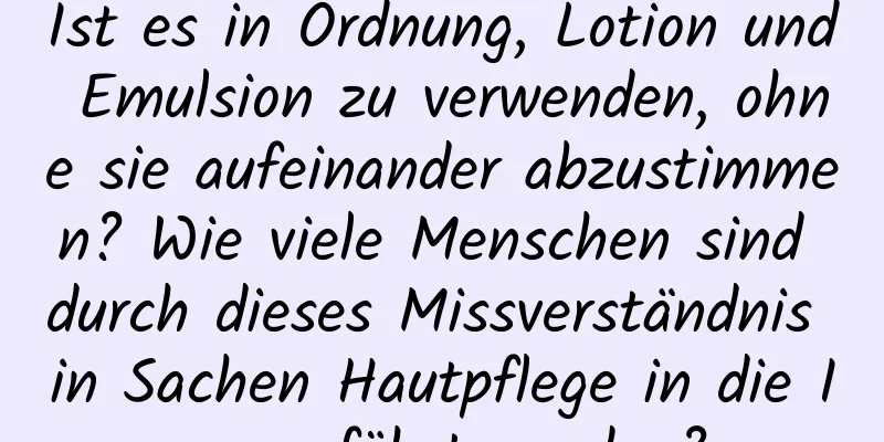 Ist es in Ordnung, Lotion und Emulsion zu verwenden, ohne sie aufeinander abzustimmen? Wie viele Menschen sind durch dieses Missverständnis in Sachen Hautpflege in die Irre geführt worden?