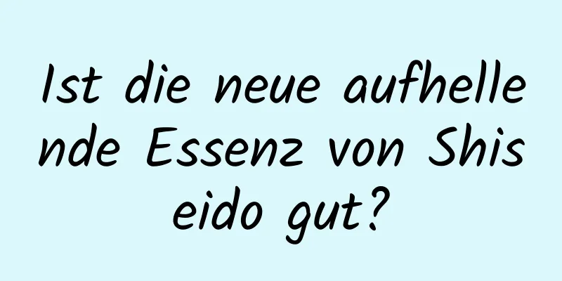 Ist die neue aufhellende Essenz von Shiseido gut?