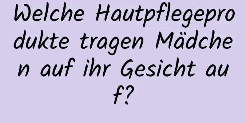 Welche Hautpflegeprodukte tragen Mädchen auf ihr Gesicht auf?