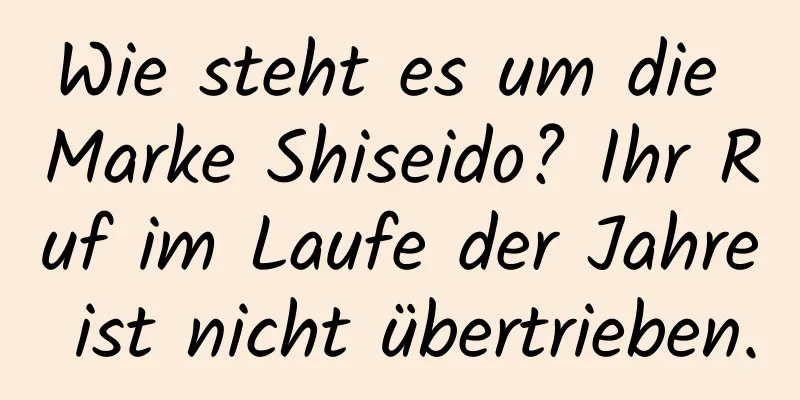 Wie steht es um die Marke Shiseido? Ihr Ruf im Laufe der Jahre ist nicht übertrieben.