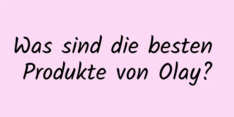 Was sind die besten Produkte von Olay?