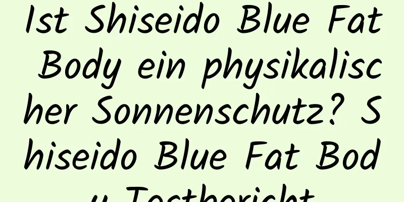Ist Shiseido Blue Fat Body ein physikalischer Sonnenschutz? Shiseido Blue Fat Body Testbericht