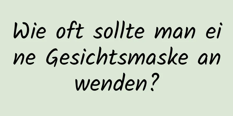 Wie oft sollte man eine Gesichtsmaske anwenden?