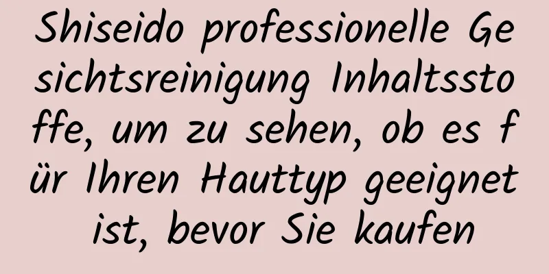 Shiseido professionelle Gesichtsreinigung Inhaltsstoffe, um zu sehen, ob es für Ihren Hauttyp geeignet ist, bevor Sie kaufen