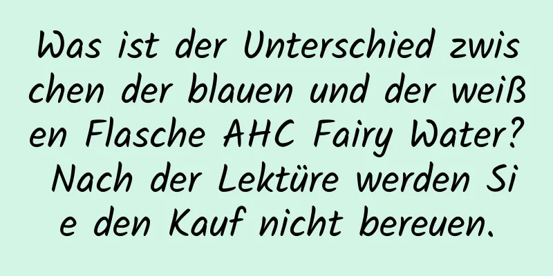 Was ist der Unterschied zwischen der blauen und der weißen Flasche AHC Fairy Water? Nach der Lektüre werden Sie den Kauf nicht bereuen.