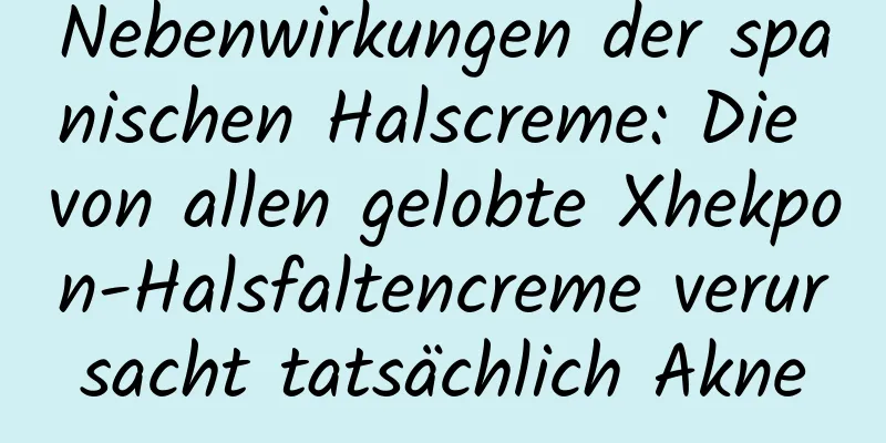 Nebenwirkungen der spanischen Halscreme: Die von allen gelobte Xhekpon-Halsfaltencreme verursacht tatsächlich Akne