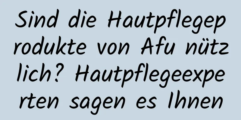 Sind die Hautpflegeprodukte von Afu nützlich? Hautpflegeexperten sagen es Ihnen