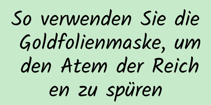 So verwenden Sie die Goldfolienmaske, um den Atem der Reichen zu spüren