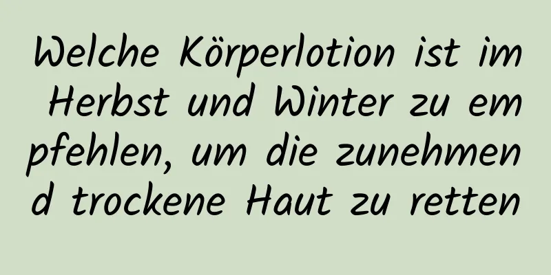 Welche Körperlotion ist im Herbst und Winter zu empfehlen, um die zunehmend trockene Haut zu retten
