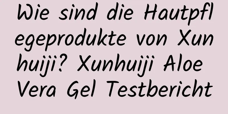 Wie sind die Hautpflegeprodukte von Xunhuiji? Xunhuiji Aloe Vera Gel Testbericht