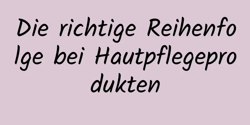 Die richtige Reihenfolge bei Hautpflegeprodukten