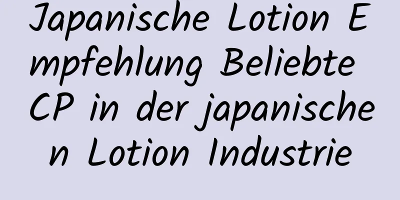 Japanische Lotion Empfehlung Beliebte CP in der japanischen Lotion Industrie