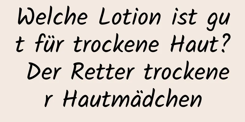 Welche Lotion ist gut für trockene Haut? Der Retter trockener Hautmädchen