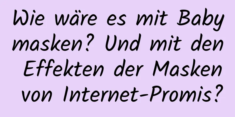 Wie wäre es mit Babymasken? Und mit den Effekten der Masken von Internet-Promis?