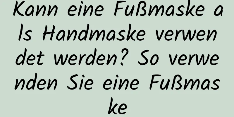 Kann eine Fußmaske als Handmaske verwendet werden? So verwenden Sie eine Fußmaske
