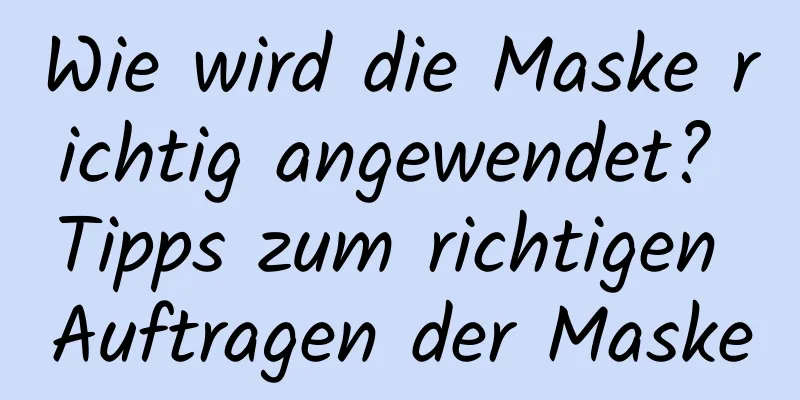 Wie wird die Maske richtig angewendet? Tipps zum richtigen Auftragen der Maske