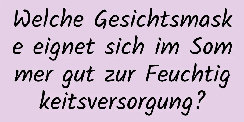 Welche Gesichtsmaske eignet sich im Sommer gut zur Feuchtigkeitsversorgung?