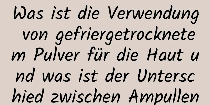 Was ist die Verwendung von gefriergetrocknetem Pulver für die Haut und was ist der Unterschied zwischen Ampullen