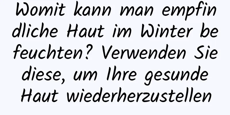 Womit kann man empfindliche Haut im Winter befeuchten? Verwenden Sie diese, um Ihre gesunde Haut wiederherzustellen