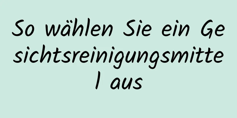 So wählen Sie ein Gesichtsreinigungsmittel aus