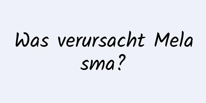 Was verursacht Melasma?