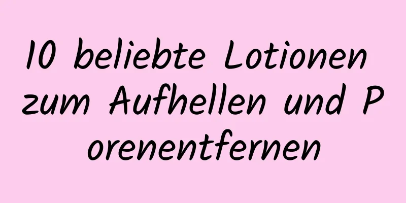 10 beliebte Lotionen zum Aufhellen und Porenentfernen