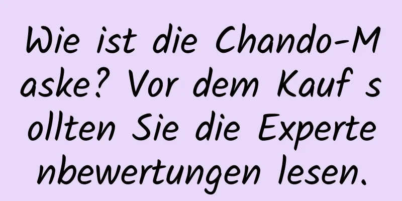 Wie ist die Chando-Maske? Vor dem Kauf sollten Sie die Expertenbewertungen lesen.