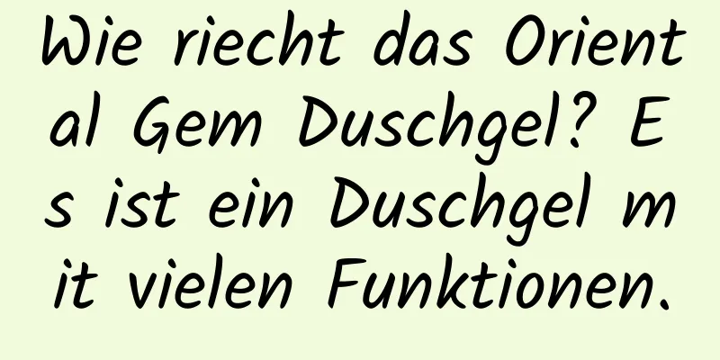 Wie riecht das Oriental Gem Duschgel? Es ist ein Duschgel mit vielen Funktionen.