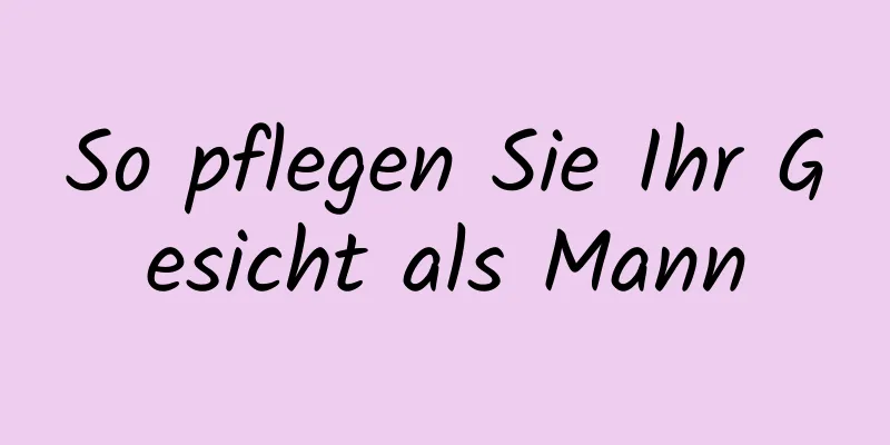 So pflegen Sie Ihr Gesicht als Mann