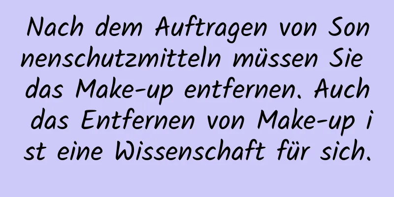 Nach dem Auftragen von Sonnenschutzmitteln müssen Sie das Make-up entfernen. Auch das Entfernen von Make-up ist eine Wissenschaft für sich.