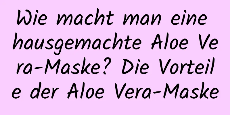 Wie macht man eine hausgemachte Aloe Vera-Maske? Die Vorteile der Aloe Vera-Maske