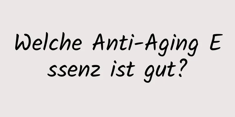 Welche Anti-Aging Essenz ist gut?