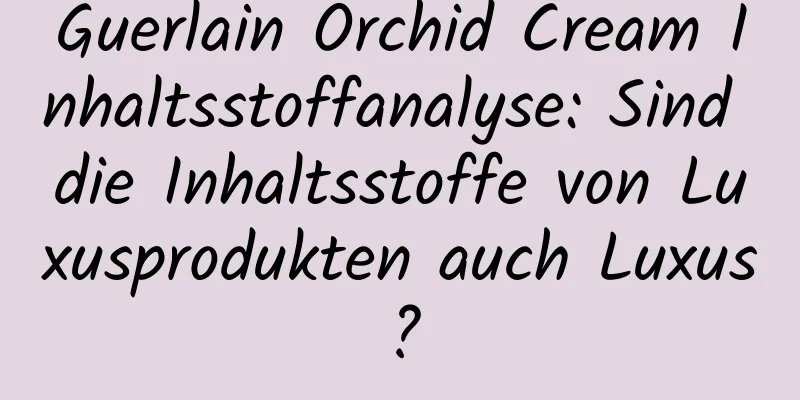 Guerlain Orchid Cream Inhaltsstoffanalyse: Sind die Inhaltsstoffe von Luxusprodukten auch Luxus?