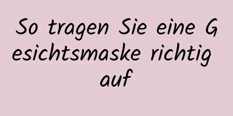 So tragen Sie eine Gesichtsmaske richtig auf