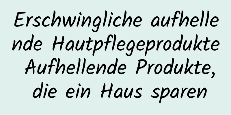 Erschwingliche aufhellende Hautpflegeprodukte Aufhellende Produkte, die ein Haus sparen